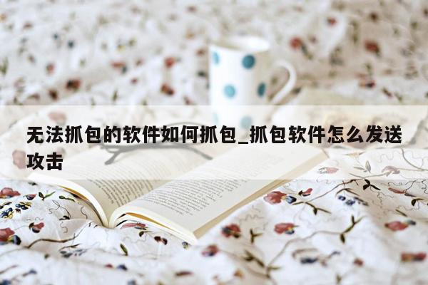 无法抓包的软件如何抓包_抓包软件怎么发送攻击