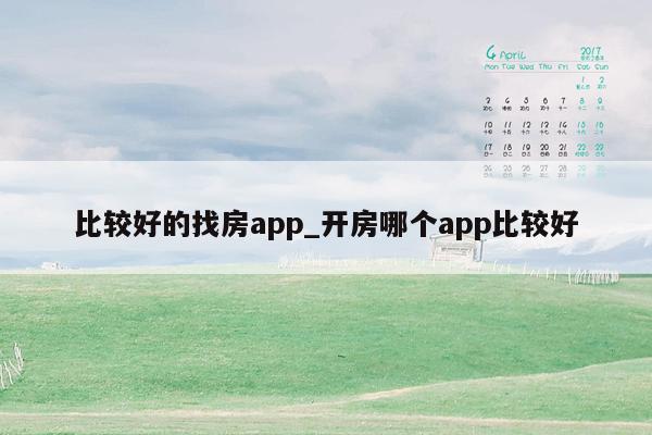 比较好的找房app_开房哪个app比较好