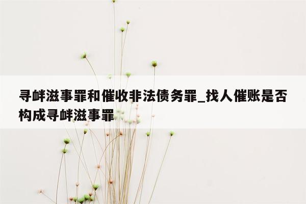 寻衅滋事罪和催收非法债务罪_找人催账是否构成寻衅滋事罪