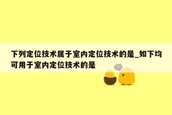 下列定位技术属于室内定位技术的是_如下均可用于室内定位技术的是