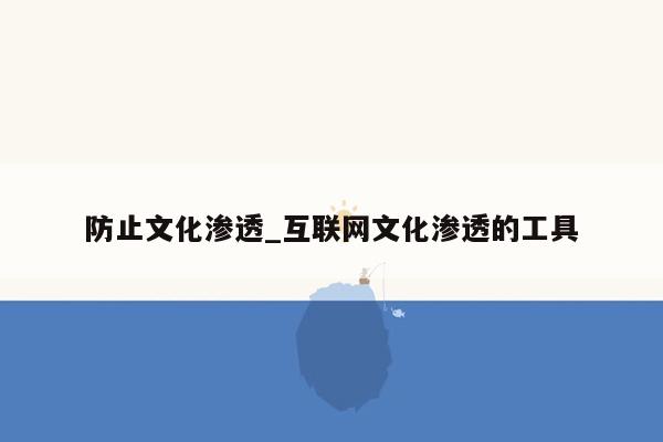 防止文化渗透_互联网文化渗透的工具