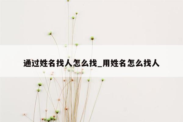 通过姓名找人怎么找_用姓名怎么找人