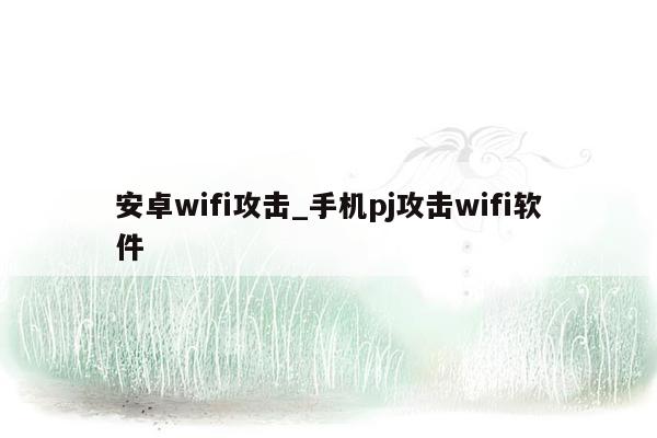 安卓wifi攻击_手机pj攻击wifi软件