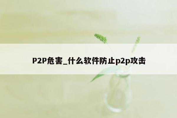 P2P危害_什么软件防止p2p攻击