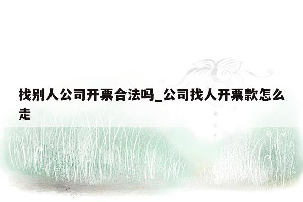 找别人公司开票合法吗_公司找人开票款怎么走