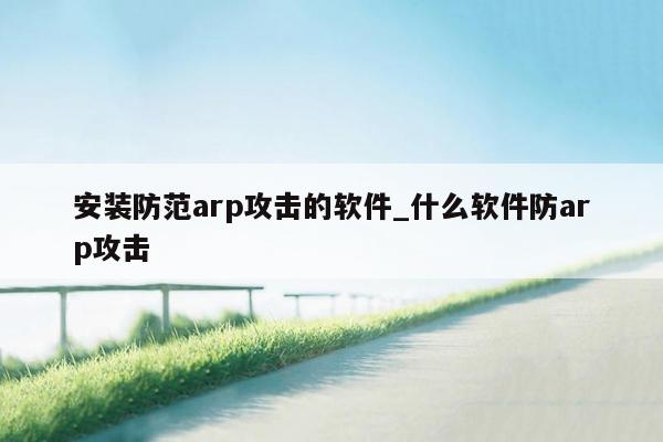 安装防范arp攻击的软件_什么软件防arp攻击