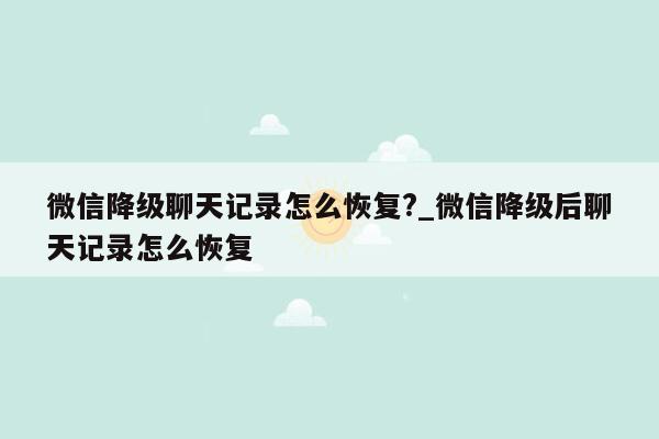 微信降级聊天记录怎么恢复?_微信降级后聊天记录怎么恢复