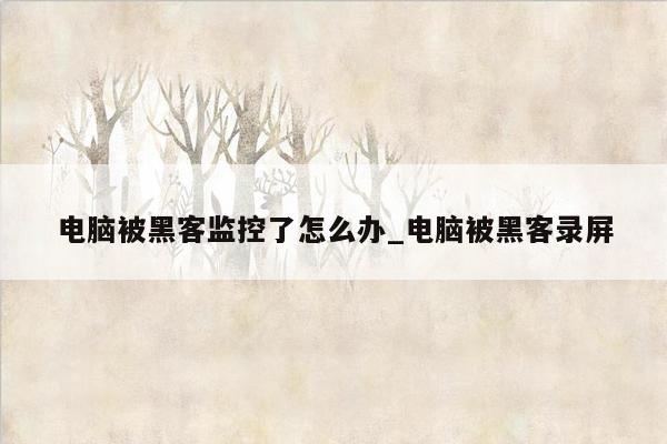 电脑被黑客监控了怎么办_电脑被黑客录屏