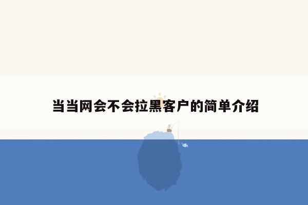 当当网会不会拉黑客户的简单介绍