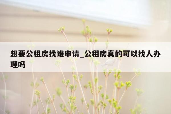 想要公租房找谁申请_公租房真的可以找人办理吗