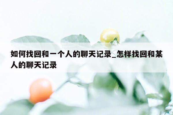 如何找回和一个人的聊天记录_怎样找回和某人的聊天记录