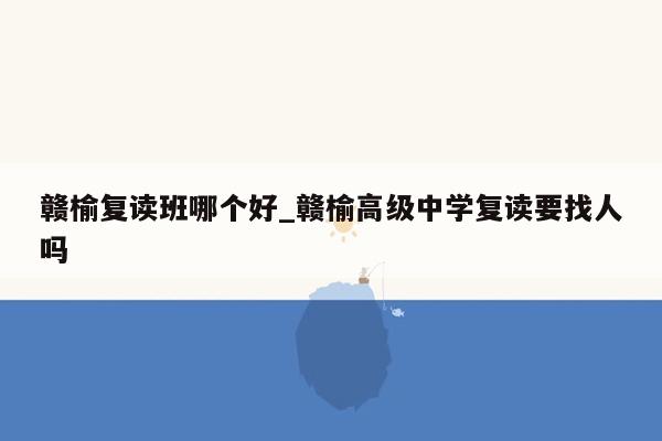 赣榆复读班哪个好_赣榆高级中学复读要找人吗