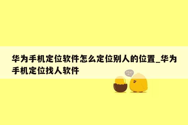 华为手机定位软件怎么定位别人的位置_华为手机定位找人软件