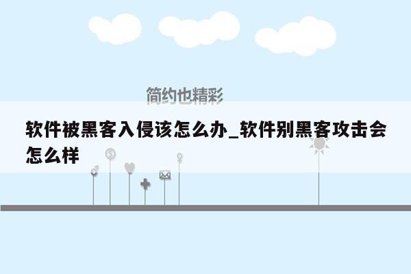 软件被黑客入侵该怎么办_软件别黑客攻击会怎么样