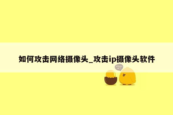 如何攻击网络摄像头_攻击ip摄像头软件