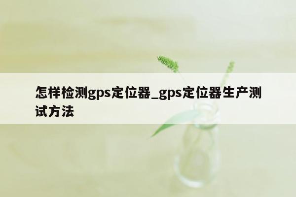 怎样检测gps定位器_gps定位器生产测试方法