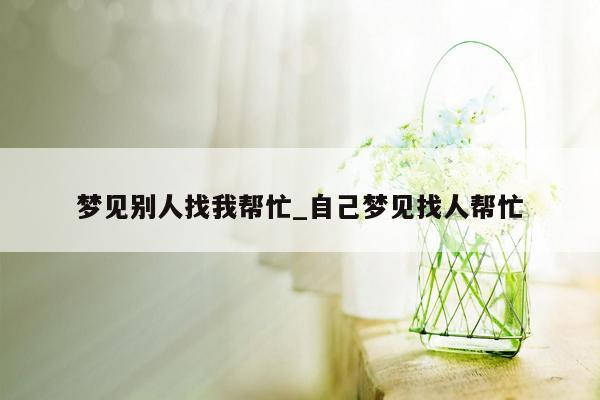 梦见别人找我帮忙_自己梦见找人帮忙