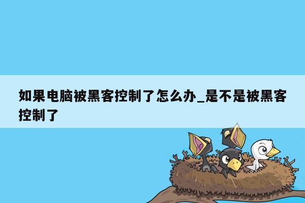 如果电脑被黑客控制了怎么办_是不是被黑客控制了