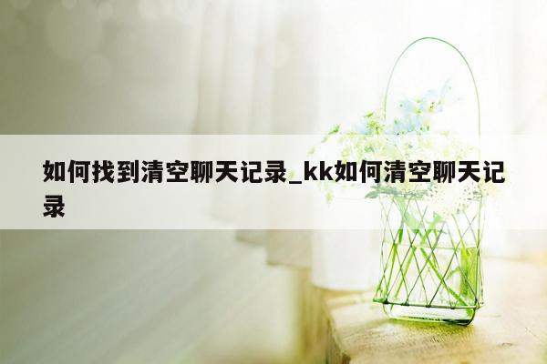 如何找到清空聊天记录_kk如何清空聊天记录