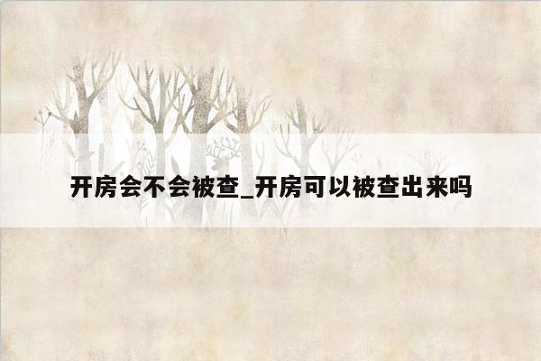 开房会不会被查_开房可以被查出来吗