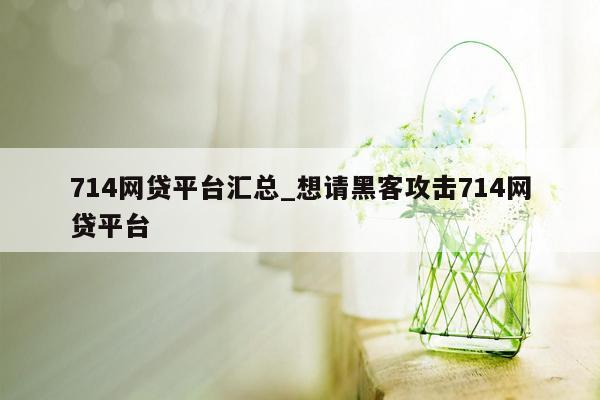 714网贷平台汇总_想请黑客攻击714网贷平台