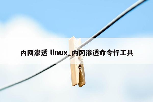 内网渗透 linux_内网渗透命令行工具