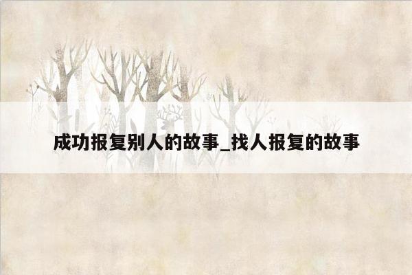 成功报复别人的故事_找人报复的故事