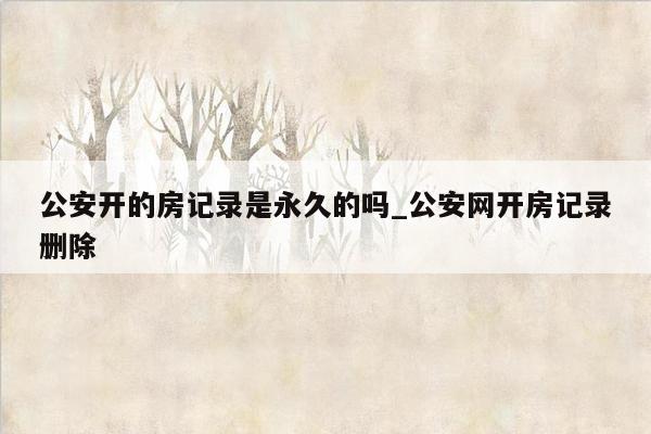 公安开的房记录是永久的吗_公安网开房记录删除