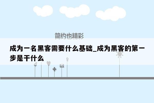 成为一名黑客需要什么基础_成为黑客的第一步是干什么