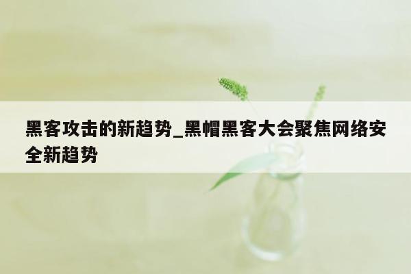 黑客攻击的新趋势_黑帽黑客大会聚焦网络安全新趋势