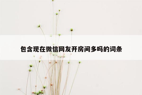 包含现在微信网友开房间多吗的词条