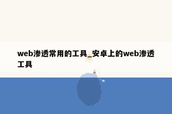 web渗透常用的工具_安卓上的web渗透工具