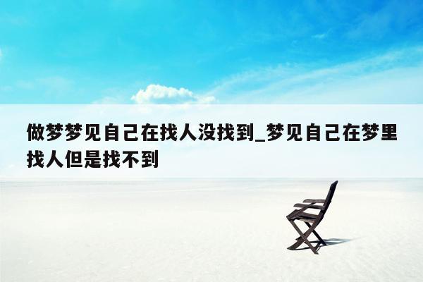 做梦梦见自己在找人没找到_梦见自己在梦里找人但是找不到