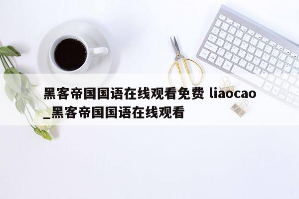 黑客帝国国语在线观看免费 liaocao_黑客帝国国语在线观看