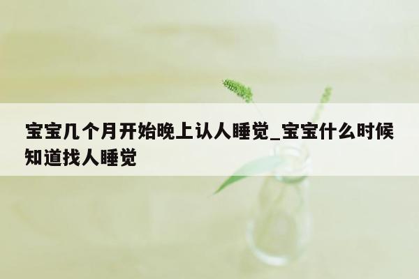 宝宝几个月开始晚上认人睡觉_宝宝什么时候知道找人睡觉