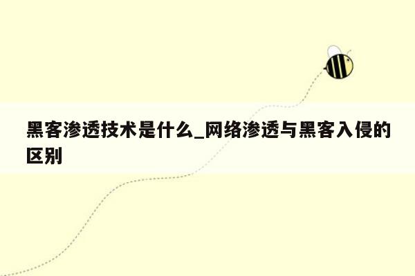 黑客渗透技术是什么_网络渗透与黑客入侵的区别