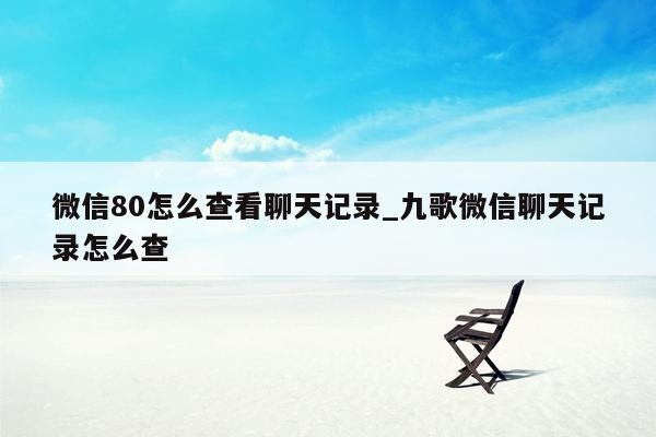 微信80怎么查看聊天记录_九歌微信聊天记录怎么查