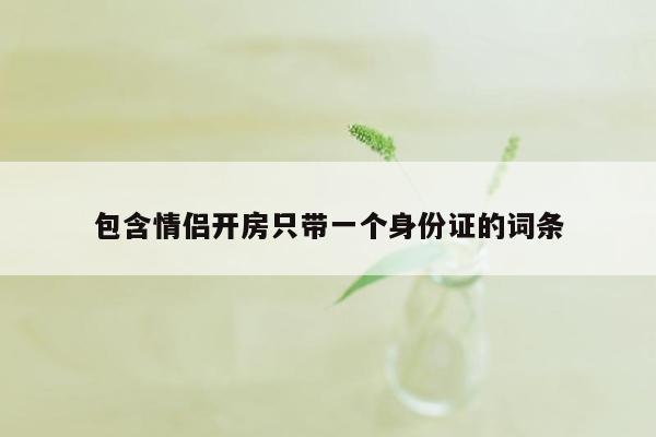 包含情侣开房只带一个身份证的词条