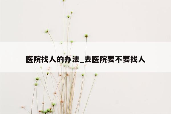 医院找人的办法_去医院要不要找人