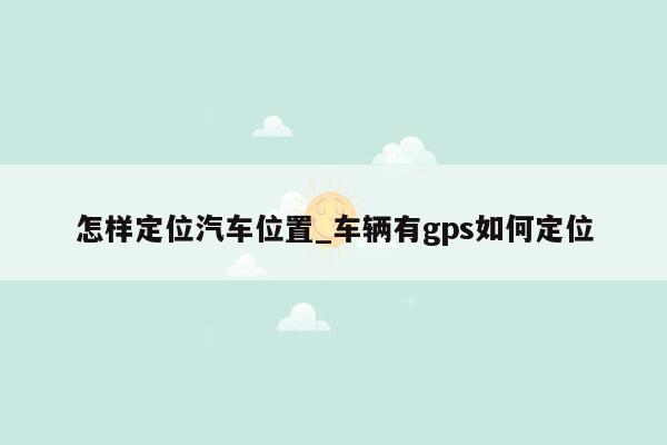 怎样定位汽车位置_车辆有gps如何定位