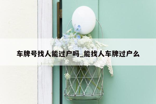 车牌号找人能过户吗_能找人车牌过户么