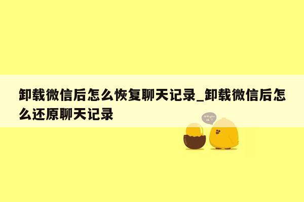 卸载微信后怎么恢复聊天记录_卸载微信后怎么还原聊天记录