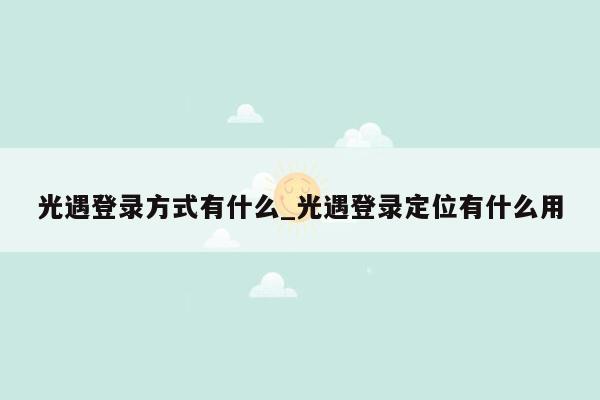 光遇登录方式有什么_光遇登录定位有什么用