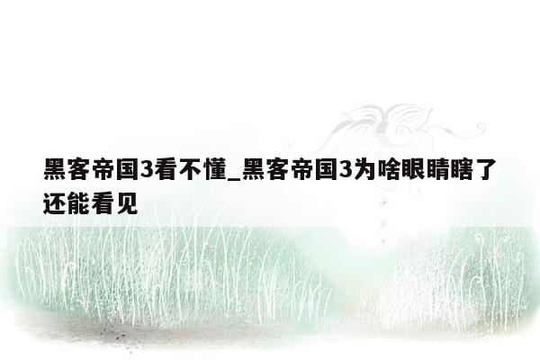 黑客帝国3看不懂_黑客帝国3为啥眼睛瞎了还能看见