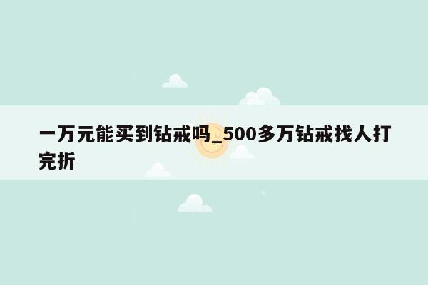 一万元能买到钻戒吗_500多万钻戒找人打完折