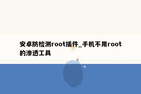 安卓防检测root插件_手机不用root的渗透工具