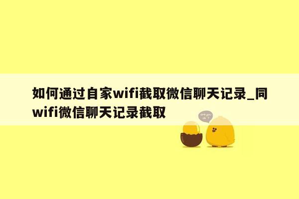 如何通过自家wifi截取微信聊天记录_同wifi微信聊天记录截取