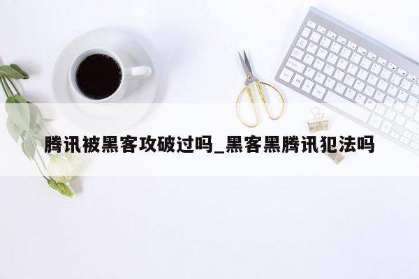 腾讯被黑客攻破过吗_黑客黑腾讯犯法吗