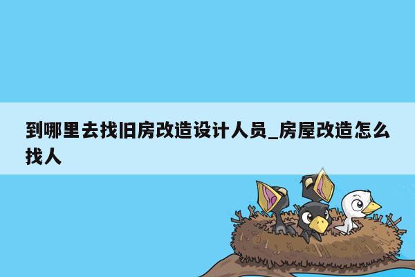 到哪里去找旧房改造设计人员_房屋改造怎么找人