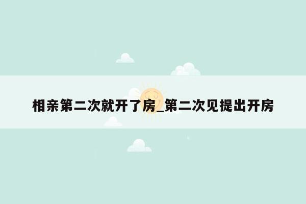 相亲第二次就开了房_第二次见提出开房